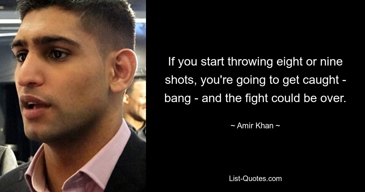 If you start throwing eight or nine shots, you're going to get caught - bang - and the fight could be over. — © Amir Khan