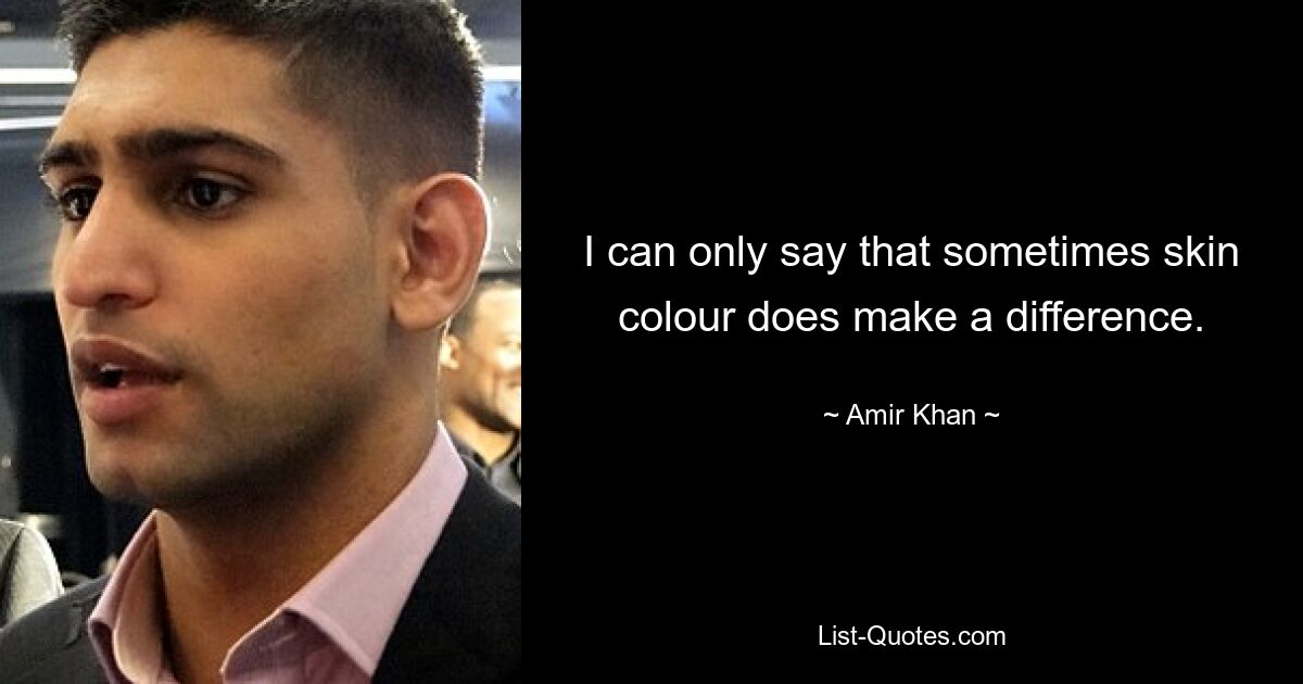 I can only say that sometimes skin colour does make a difference. — © Amir Khan