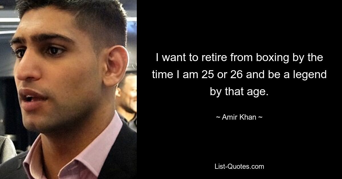 I want to retire from boxing by the time I am 25 or 26 and be a legend by that age. — © Amir Khan