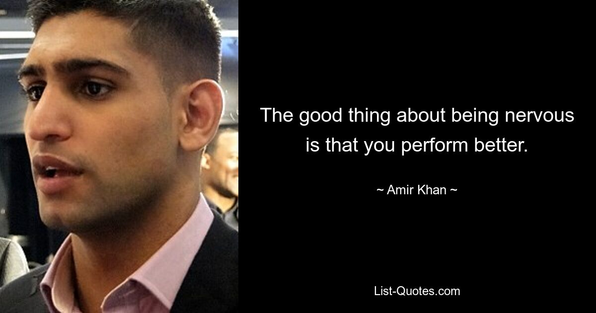 The good thing about being nervous is that you perform better. — © Amir Khan