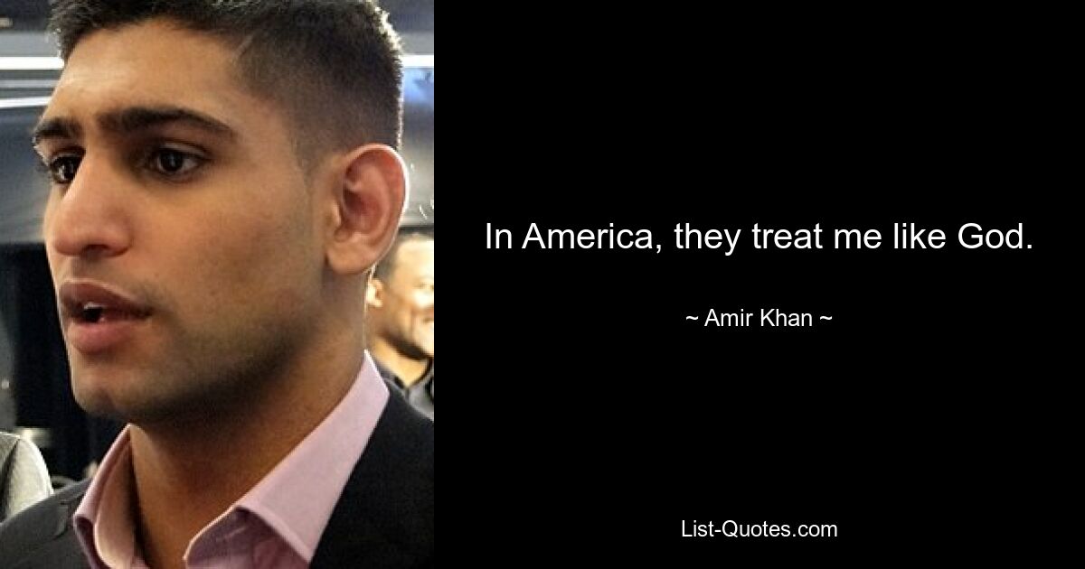 In America, they treat me like God. — © Amir Khan