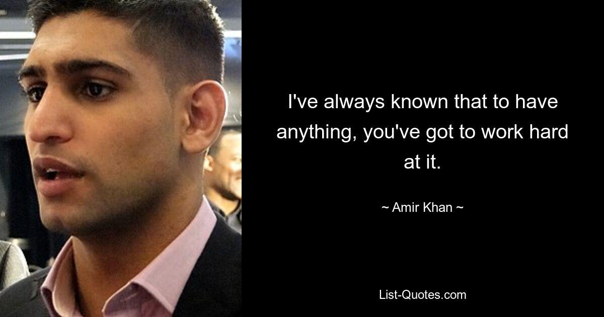 I've always known that to have anything, you've got to work hard at it. — © Amir Khan