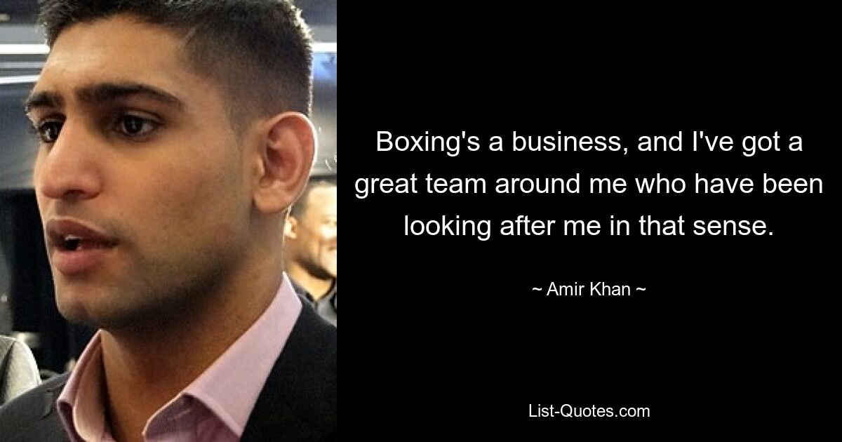 Boxing's a business, and I've got a great team around me who have been looking after me in that sense. — © Amir Khan