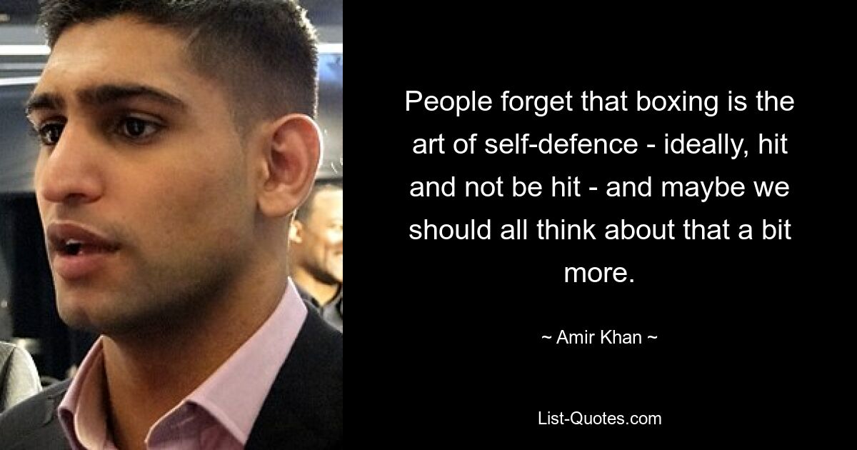 People forget that boxing is the art of self-defence - ideally, hit and not be hit - and maybe we should all think about that a bit more. — © Amir Khan