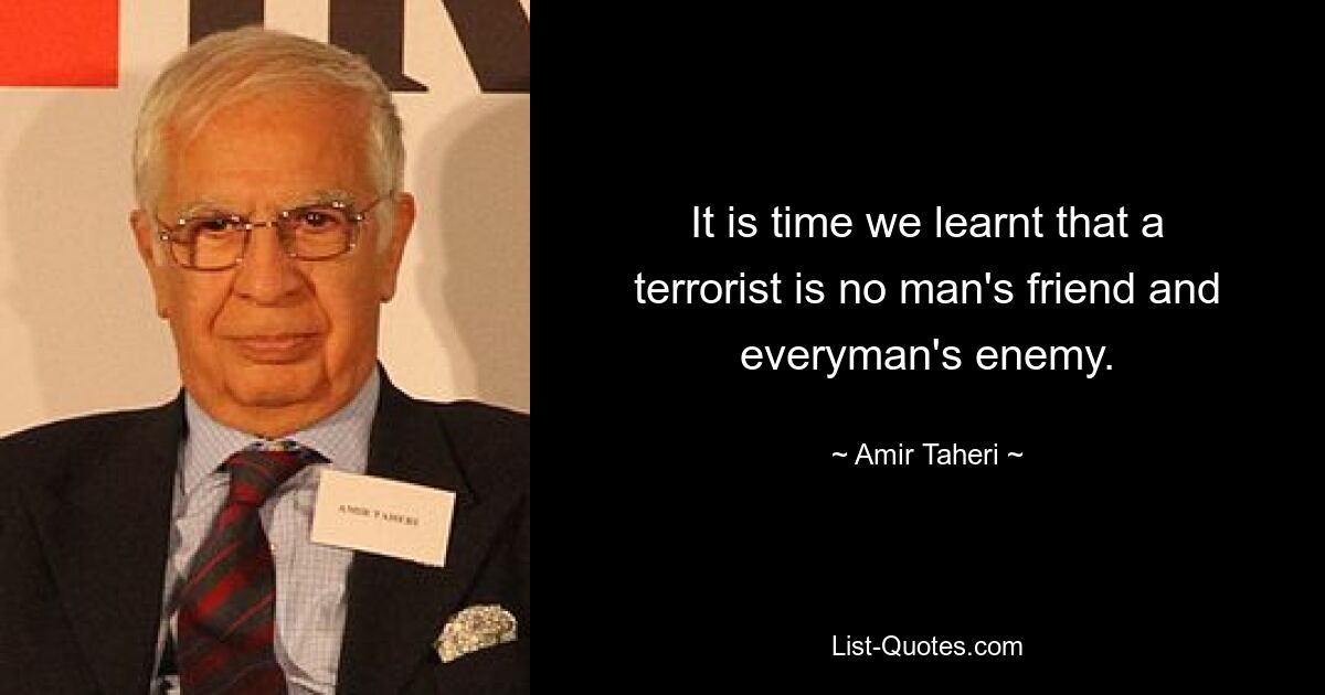 It is time we learnt that a terrorist is no man's friend and everyman's enemy. — © Amir Taheri