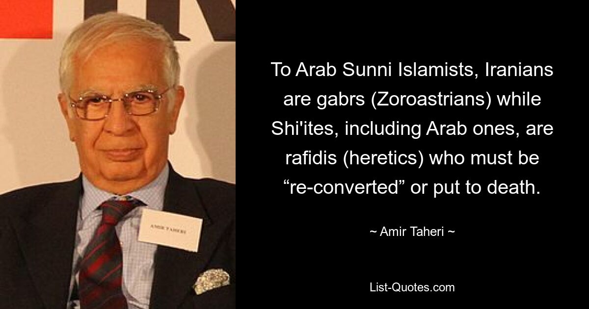 To Arab Sunni Islamists, Iranians are gabrs (Zoroastrians) while Shi'ites, including Arab ones, are rafidis (heretics) who must be “re-converted” or put to death. — © Amir Taheri