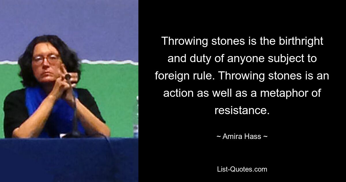 Throwing stones is the birthright and duty of anyone subject to foreign rule. Throwing stones is an action as well as a metaphor of resistance. — © Amira Hass