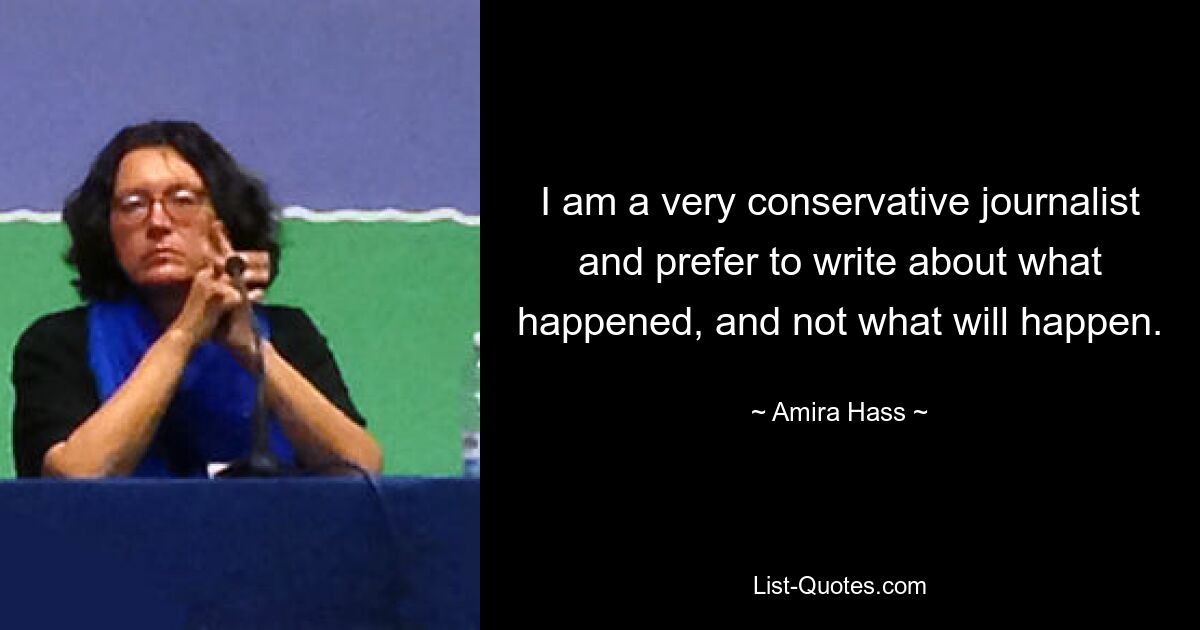 I am a very conservative journalist and prefer to write about what happened, and not what will happen. — © Amira Hass