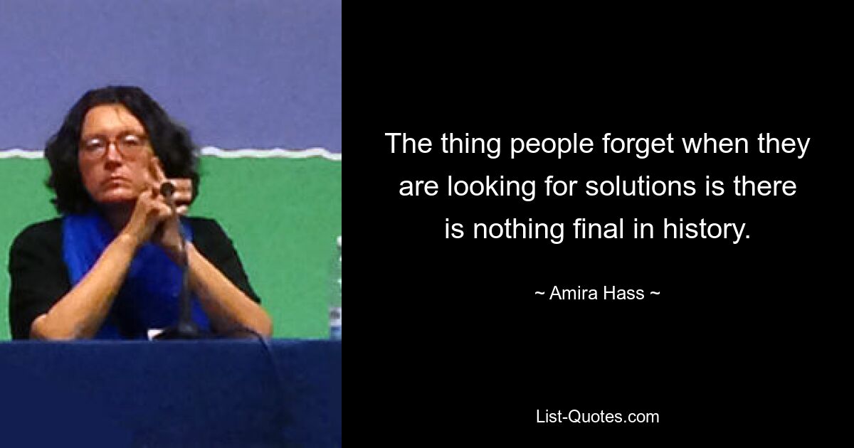 The thing people forget when they are looking for solutions is there is nothing final in history. — © Amira Hass