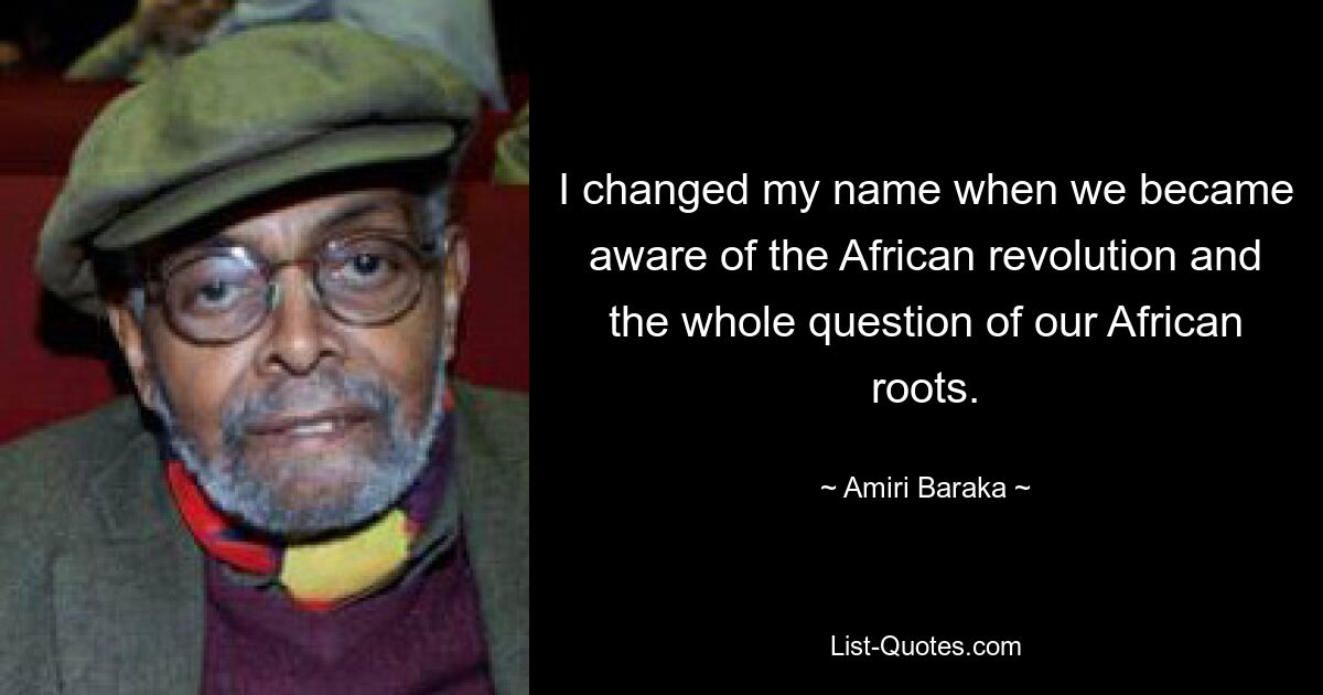 I changed my name when we became aware of the African revolution and the whole question of our African roots. — © Amiri Baraka