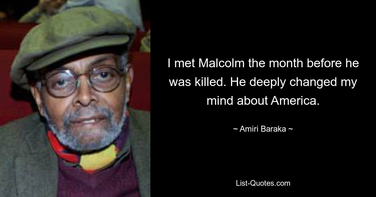 I met Malcolm the month before he was killed. He deeply changed my mind about America. — © Amiri Baraka