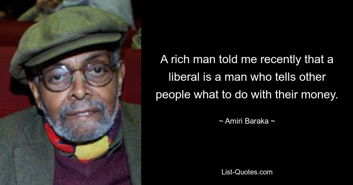 A rich man told me recently that a liberal is a man who tells other people what to do with their money. — © Amiri Baraka