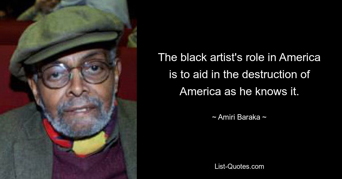 The black artist's role in America is to aid in the destruction of America as he knows it. — © Amiri Baraka