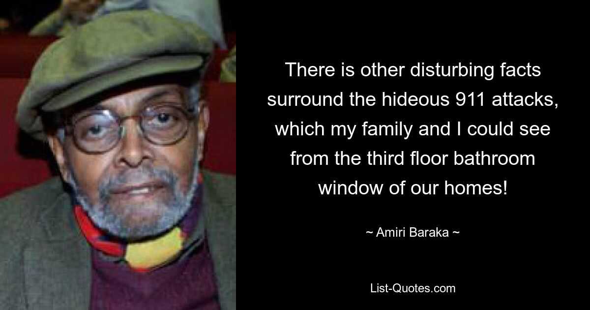 There is other disturbing facts surround the hideous 911 attacks, which my family and I could see from the third floor bathroom window of our homes! — © Amiri Baraka