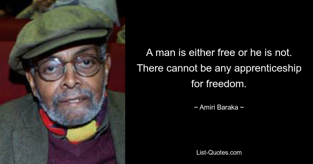 A man is either free or he is not. There cannot be any apprenticeship for freedom. — © Amiri Baraka