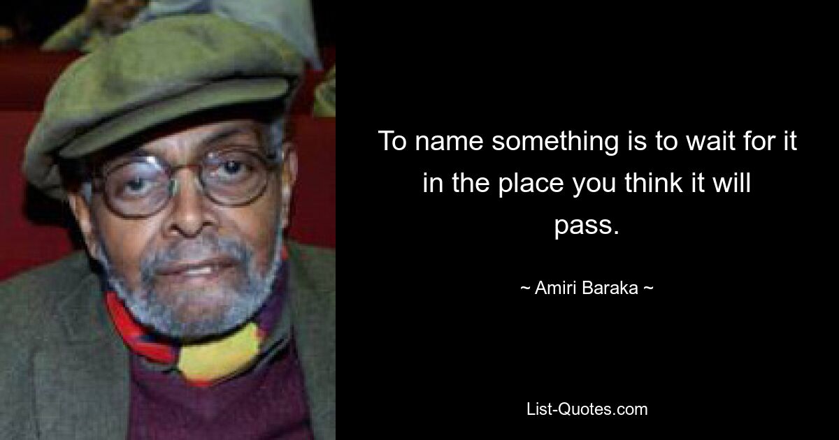 To name something is to wait for it in the place you think it will pass. — © Amiri Baraka