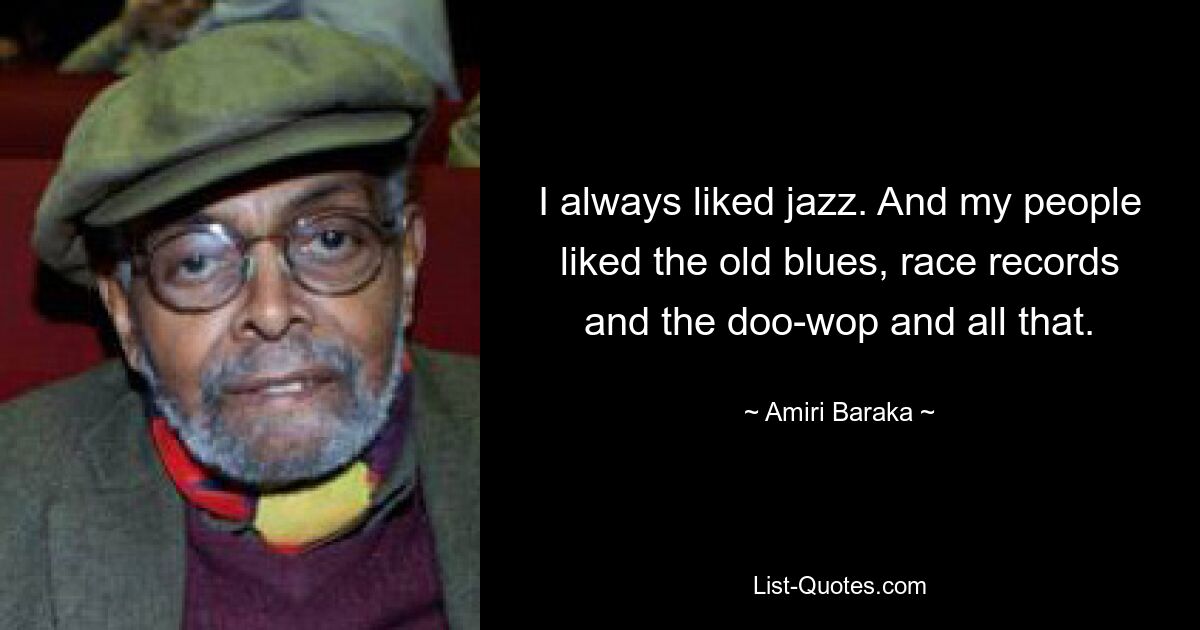 I always liked jazz. And my people liked the old blues, race records and the doo-wop and all that. — © Amiri Baraka