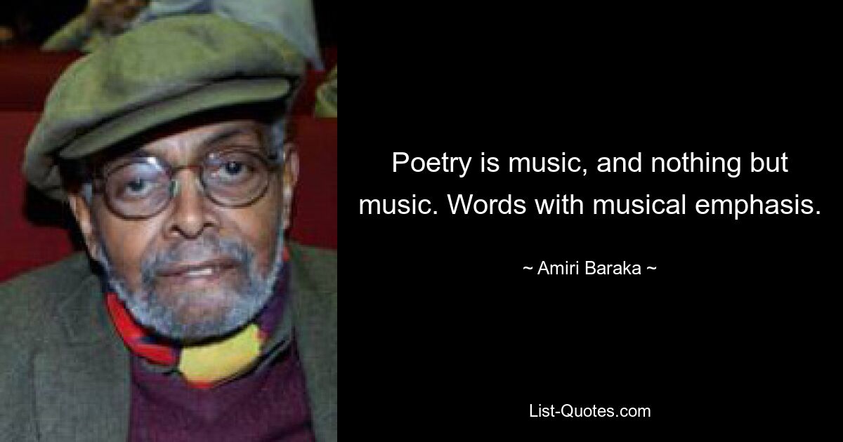 Poetry is music, and nothing but music. Words with musical emphasis. — © Amiri Baraka