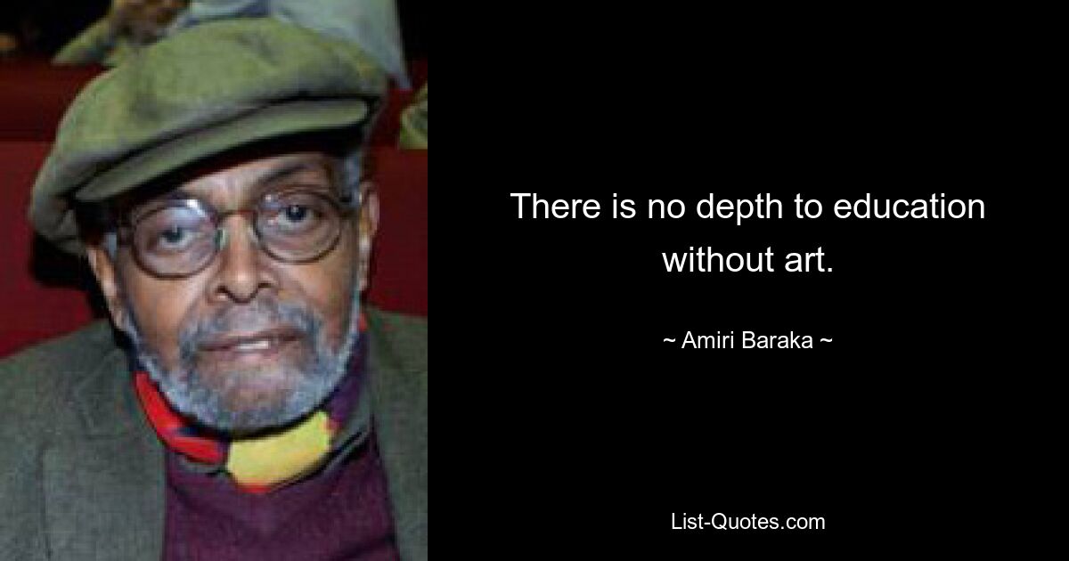 There is no depth to education without art. — © Amiri Baraka