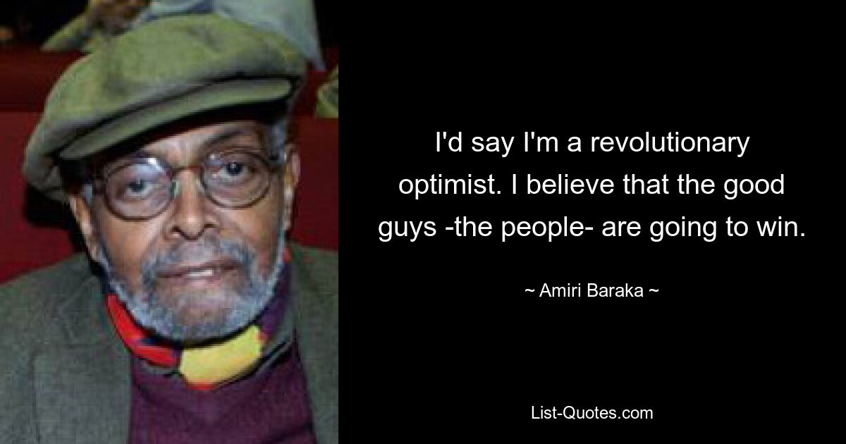 I'd say I'm a revolutionary optimist. I believe that the good guys -the people- are going to win. — © Amiri Baraka