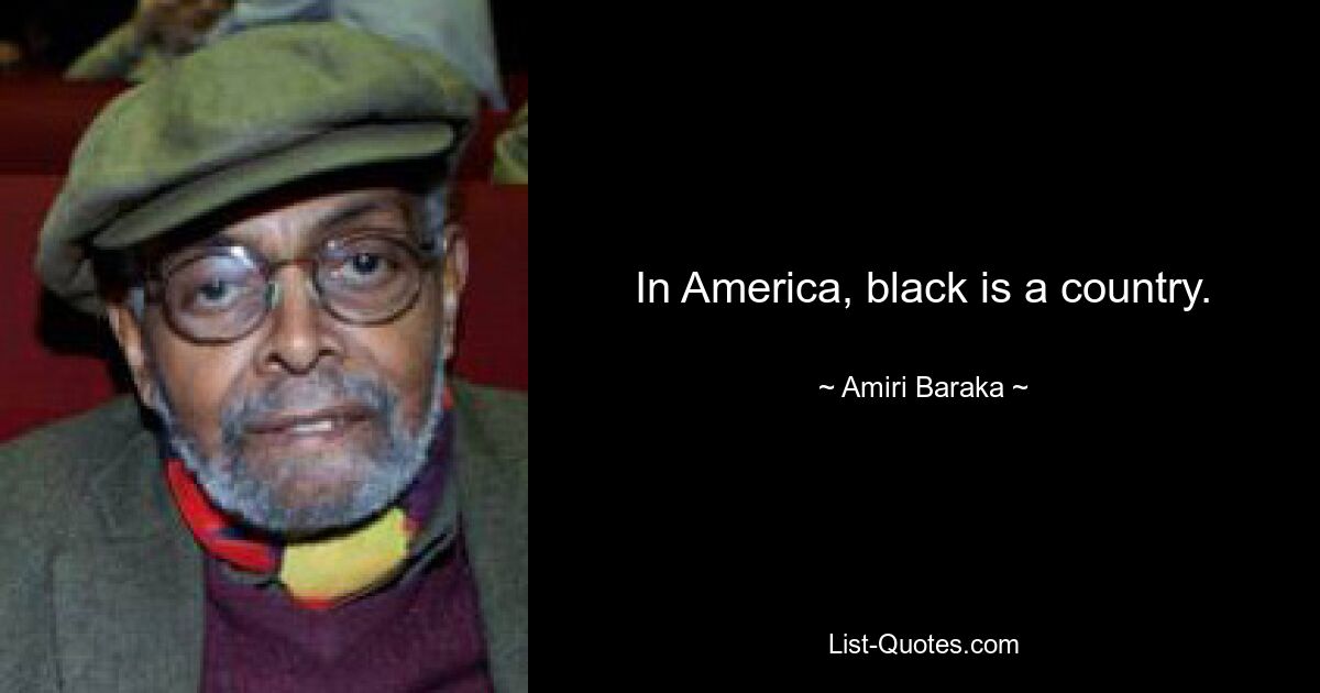 In America, black is a country. — © Amiri Baraka