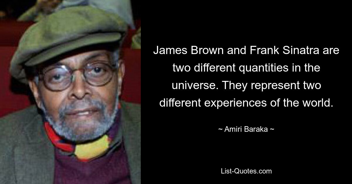 James Brown and Frank Sinatra are two different quantities in the universe. They represent two different experiences of the world. — © Amiri Baraka