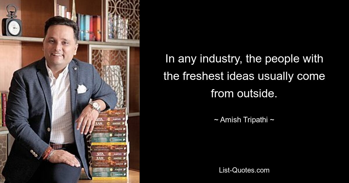 In any industry, the people with the freshest ideas usually come from outside. — © Amish Tripathi