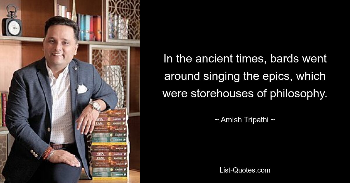 In the ancient times, bards went around singing the epics, which were storehouses of philosophy. — © Amish Tripathi