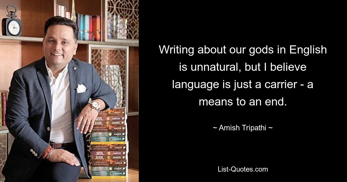 Writing about our gods in English is unnatural, but I believe language is just a carrier - a means to an end. — © Amish Tripathi