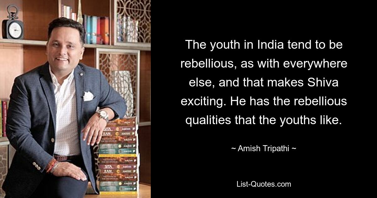 The youth in India tend to be rebellious, as with everywhere else, and that makes Shiva exciting. He has the rebellious qualities that the youths like. — © Amish Tripathi