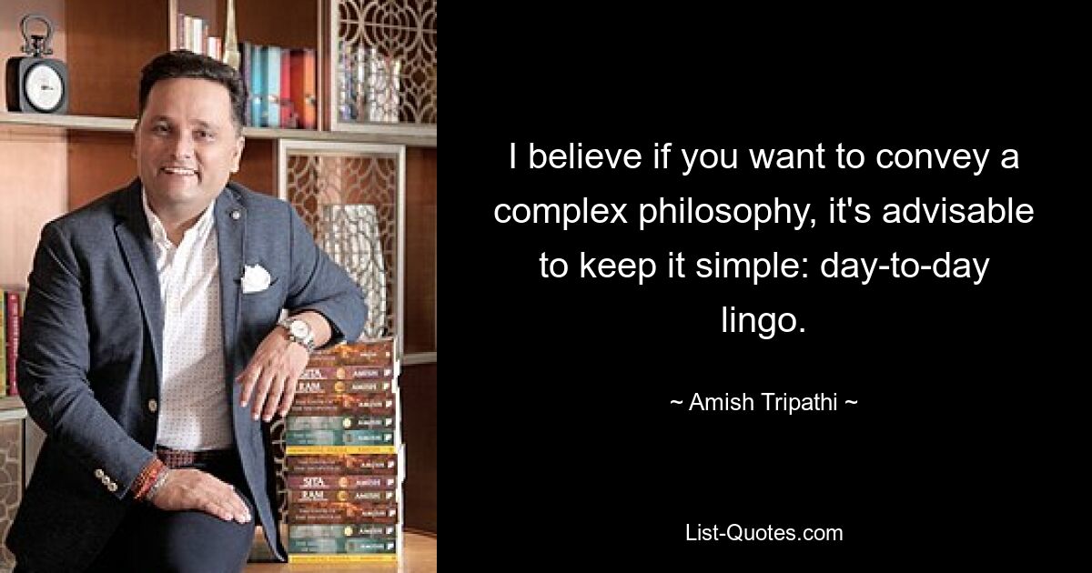 I believe if you want to convey a complex philosophy, it's advisable to keep it simple: day-to-day lingo. — © Amish Tripathi