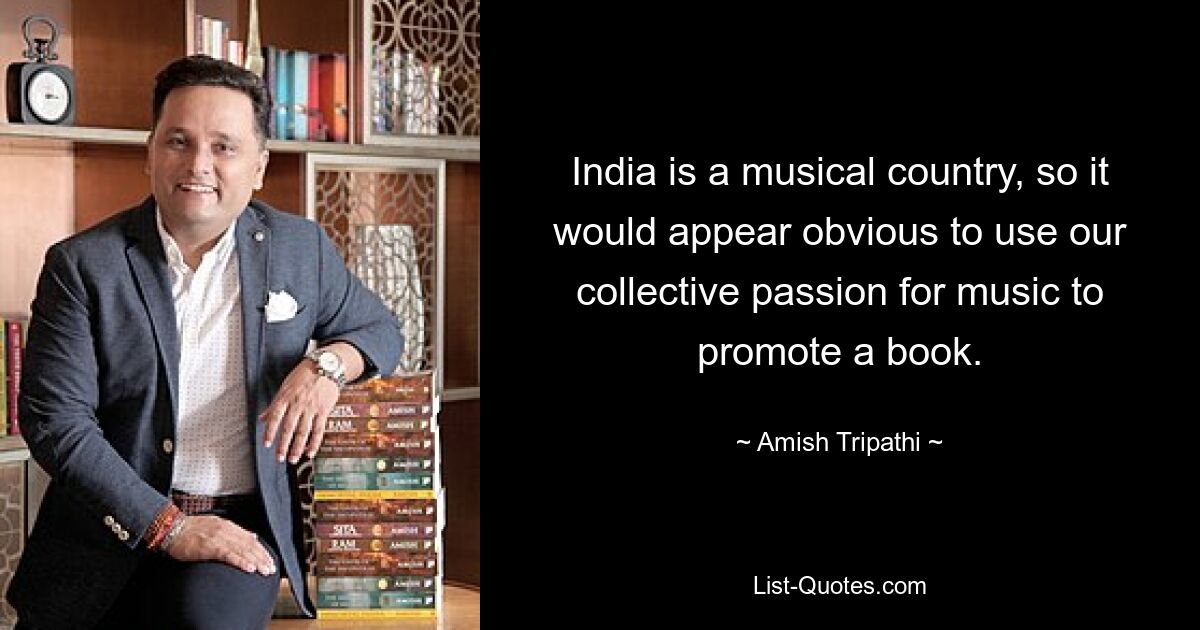 India is a musical country, so it would appear obvious to use our collective passion for music to promote a book. — © Amish Tripathi