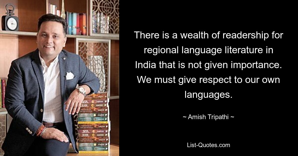 There is a wealth of readership for regional language literature in India that is not given importance. We must give respect to our own languages. — © Amish Tripathi