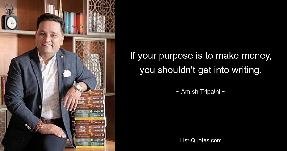 If your purpose is to make money, you shouldn't get into writing. — © Amish Tripathi