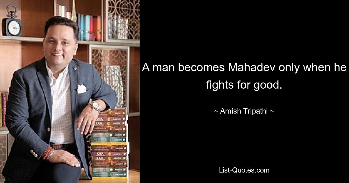 A man becomes Mahadev only when he fights for good. — © Amish Tripathi