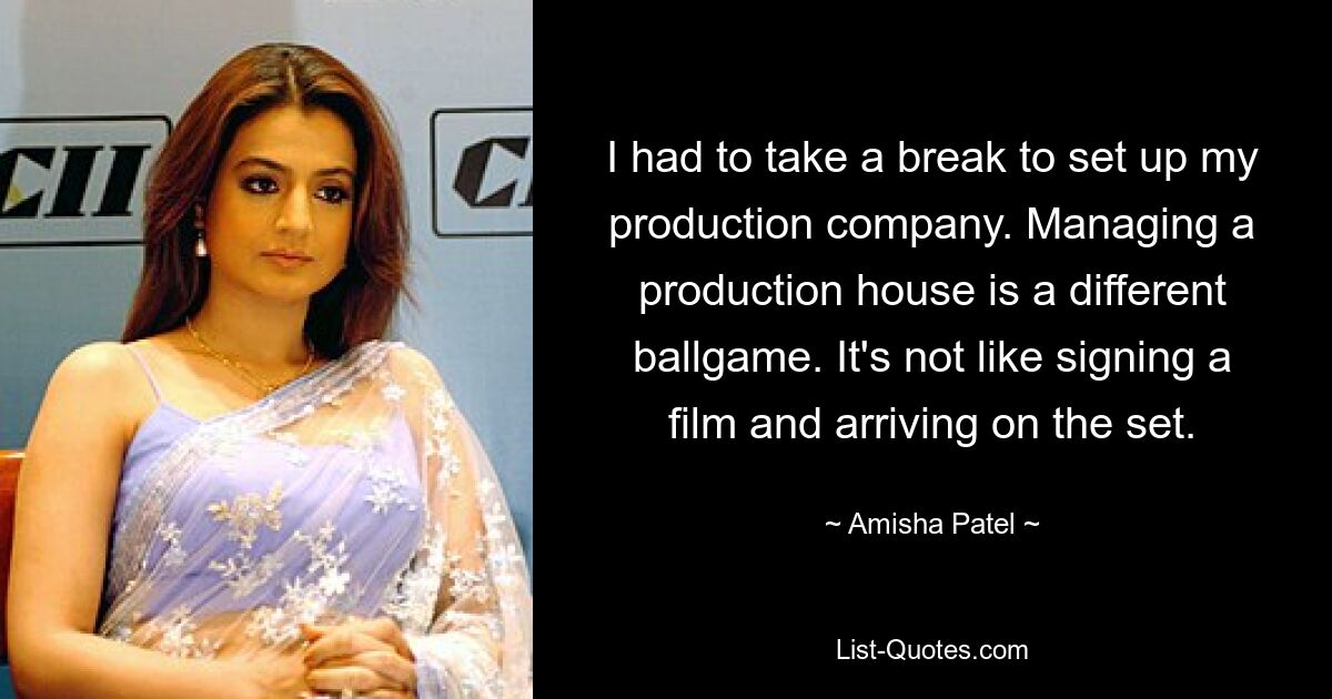 I had to take a break to set up my production company. Managing a production house is a different ballgame. It's not like signing a film and arriving on the set. — © Amisha Patel