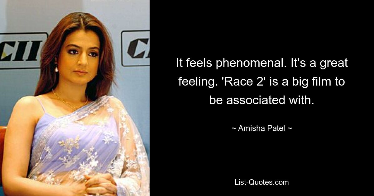 It feels phenomenal. It's a great feeling. 'Race 2' is a big film to be associated with. — © Amisha Patel