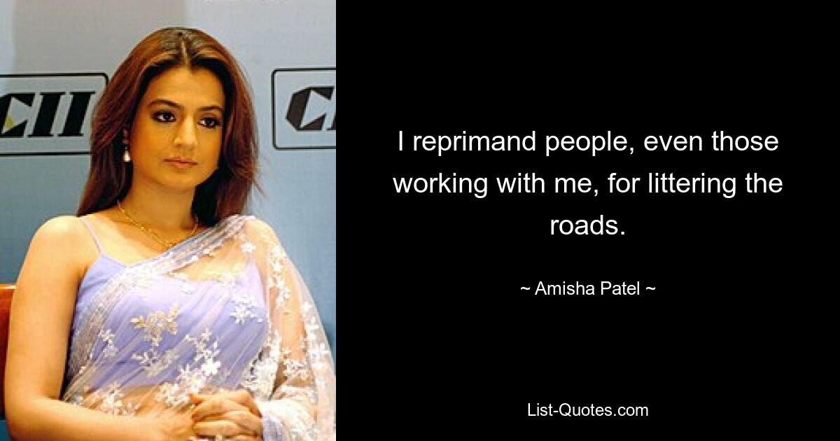 I reprimand people, even those working with me, for littering the roads. — © Amisha Patel