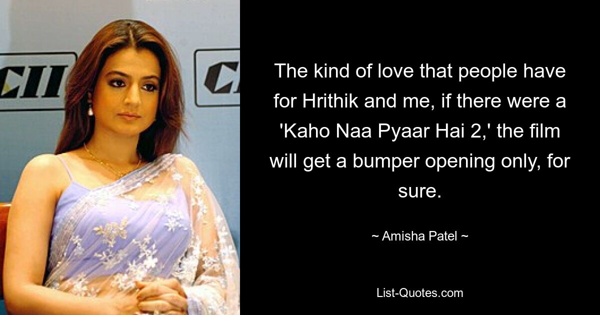 The kind of love that people have for Hrithik and me, if there were a 'Kaho Naa Pyaar Hai 2,' the film will get a bumper opening only, for sure. — © Amisha Patel