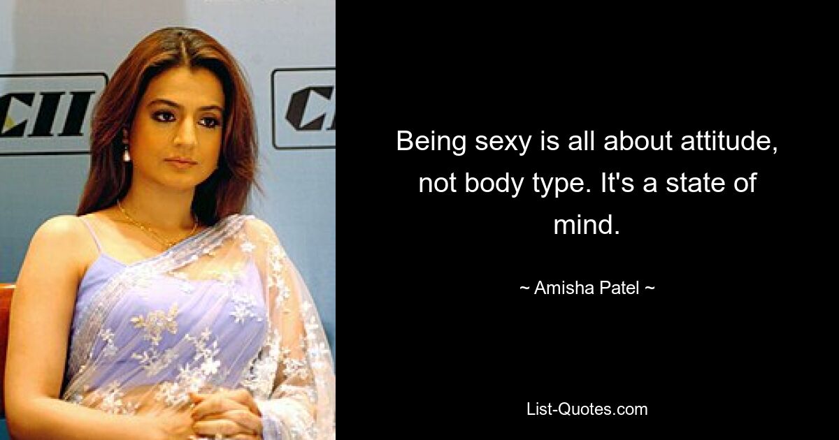 Being sexy is all about attitude, not body type. It's a state of mind. — © Amisha Patel