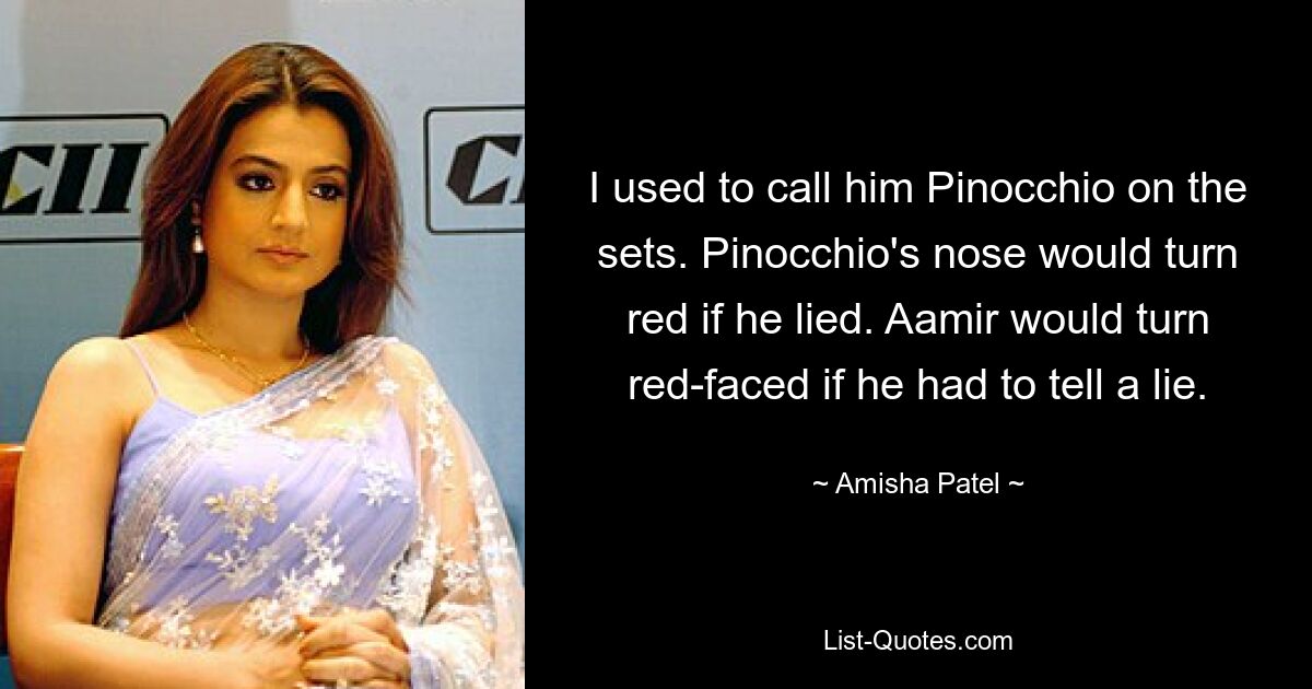 I used to call him Pinocchio on the sets. Pinocchio's nose would turn red if he lied. Aamir would turn red-faced if he had to tell a lie. — © Amisha Patel