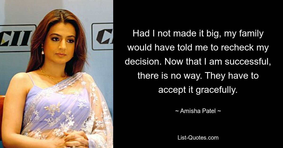 Had I not made it big, my family would have told me to recheck my decision. Now that I am successful, there is no way. They have to accept it gracefully. — © Amisha Patel