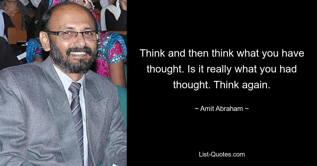 Think and then think what you have thought. Is it really what you had thought. Think again. — © Amit Abraham