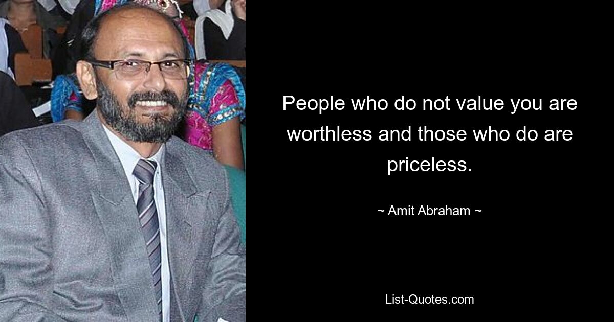 People who do not value you are worthless and those who do are priceless. — © Amit Abraham