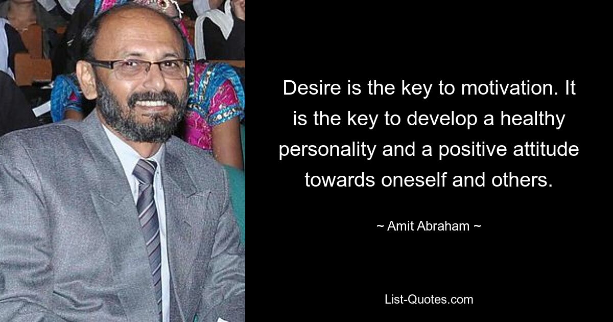 Desire is the key to motivation. It is the key to develop a healthy personality and a positive attitude towards oneself and others. — © Amit Abraham