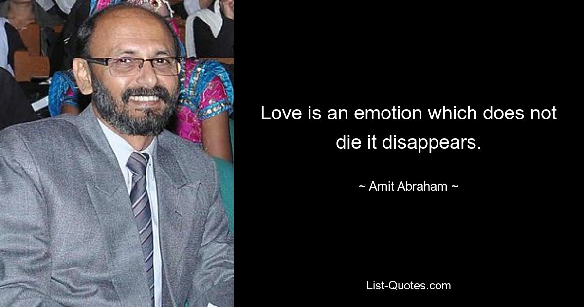 Love is an emotion which does not die it disappears. — © Amit Abraham