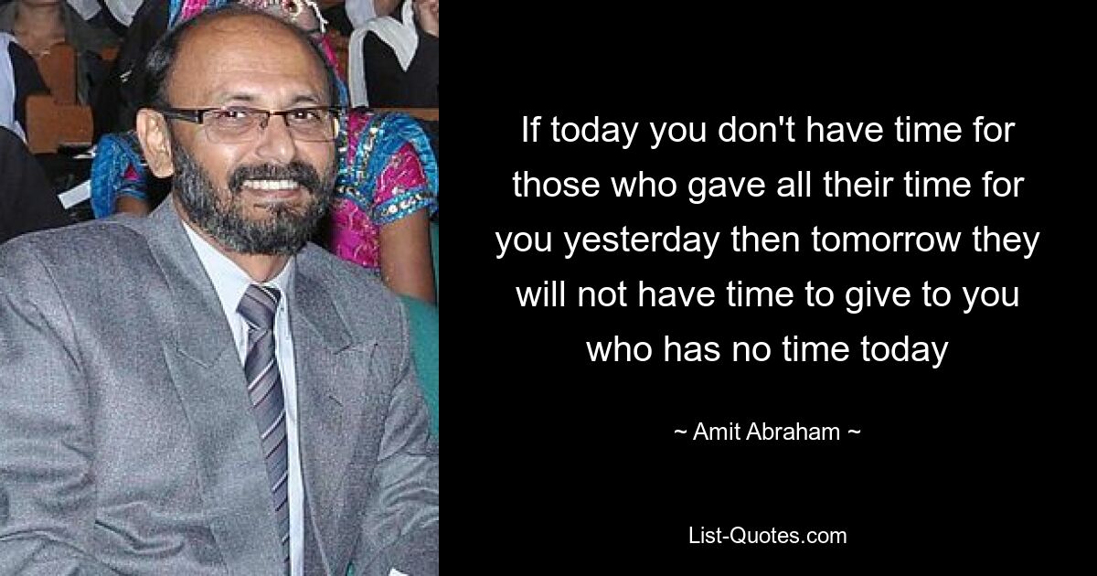 If today you don't have time for those who gave all their time for you yesterday then tomorrow they will not have time to give to you who has no time today — © Amit Abraham