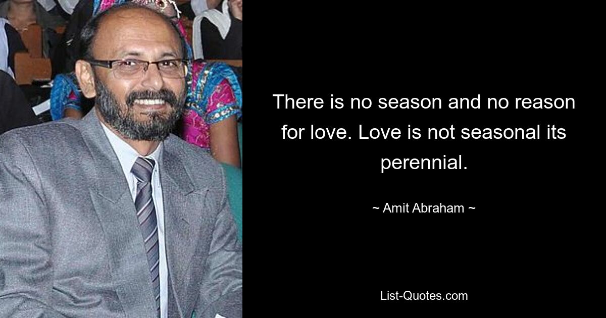 There is no season and no reason for love. Love is not seasonal its perennial. — © Amit Abraham