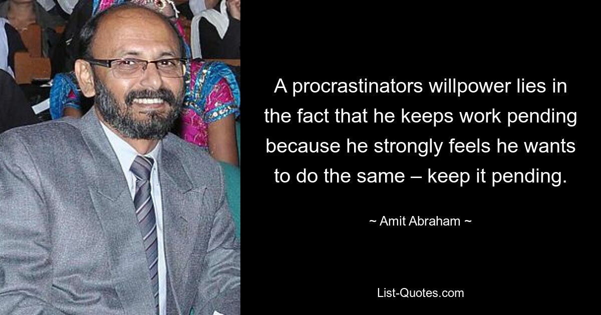 A procrastinators willpower lies in the fact that he keeps work pending because he strongly feels he wants to do the same – keep it pending. — © Amit Abraham