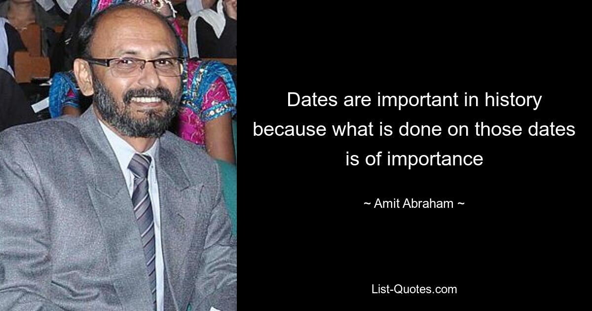 Dates are important in history because what is done on those dates is of importance — © Amit Abraham